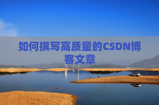 如何撰写高质量的CSDN博客文章 如何撰写高质量的CSDN博客文章
