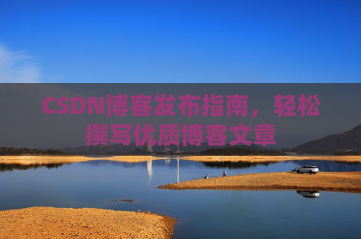 CSDN博客发布指南，轻松撰写优质博客文章