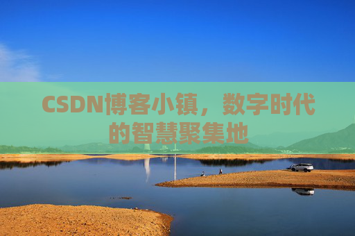 CSDN博客小镇，数字时代的智慧聚集地